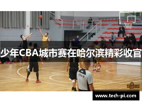 少年CBA城市赛在哈尔滨精彩收官