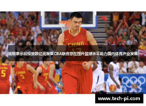 姚明表示将投资数亿元发展CBA联赛意在提升篮球水平助力国内体育产业发展