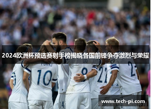 2024欧洲杯预选赛射手榜揭晓各国前锋争夺激烈与荣耀