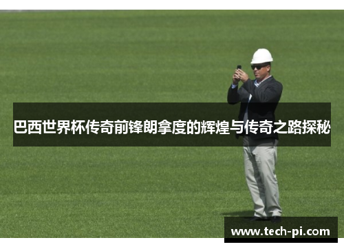 巴西世界杯传奇前锋朗拿度的辉煌与传奇之路探秘