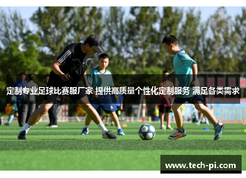 定制专业足球比赛服厂家 提供高质量个性化定制服务 满足各类需求