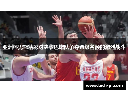亚洲杯男篮精彩对决黎巴嫩队争夺晋级名额的激烈战斗