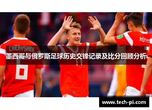 墨西哥与俄罗斯足球历史交锋记录及比分回顾分析