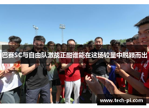 巴赛SC与自由队激战正酣谁能在这场较量中脱颖而出