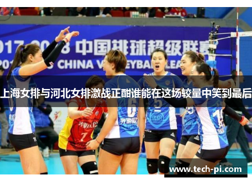 上海女排与河北女排激战正酣谁能在这场较量中笑到最后