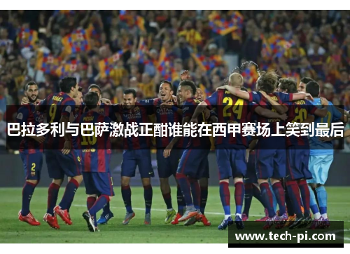 巴拉多利与巴萨激战正酣谁能在西甲赛场上笑到最后