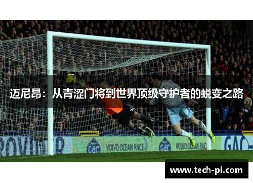 迈尼昂：从青涩门将到世界顶级守护者的蜕变之路
