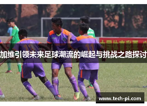 加维引领未来足球潮流的崛起与挑战之路探讨